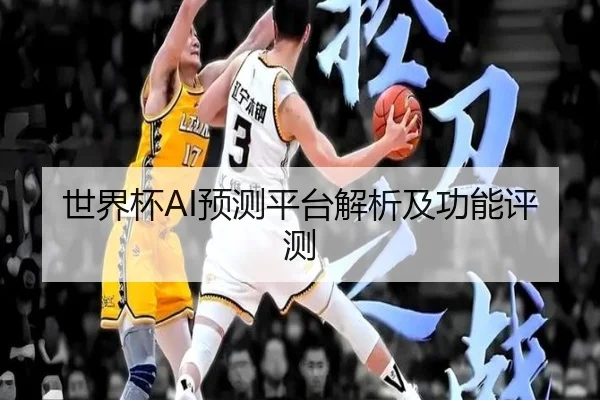 世界杯AI预测平台解析及功能评测