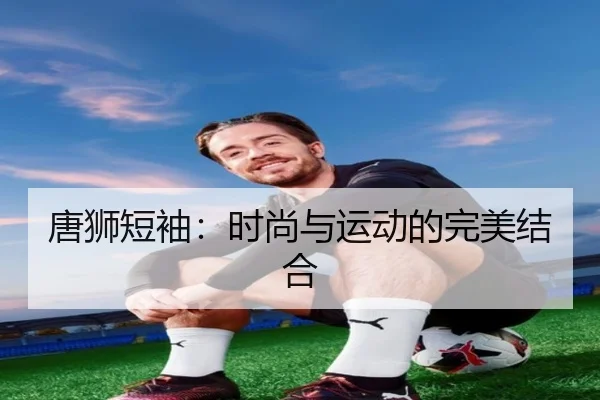 唐狮短袖：时尚与运动的完美结合