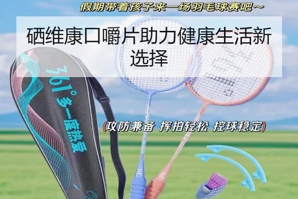 硒维康口嚼片助力健康生活新选择