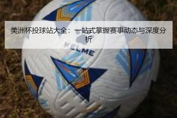 美洲杯投球站大全：一站式掌握赛事动态与深度分析