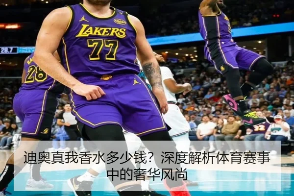 迪奥真我香水多少钱？深度解析体育赛事中的奢华风尚