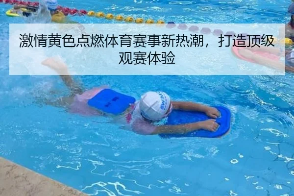 激情黄色点燃体育赛事新热潮，打造顶级观赛体验