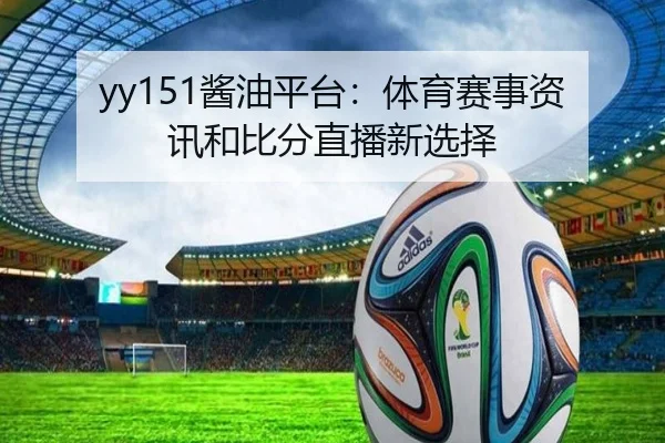 yy151酱油平台：体育赛事资讯和比分直播新选择