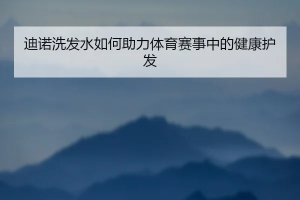 迪诺洗发水如何助力体育赛事中的健康护发