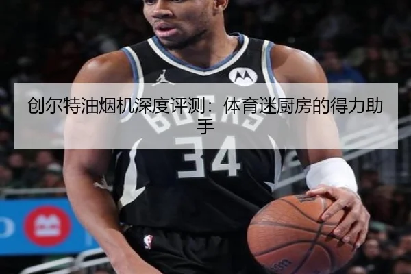 创尔特油烟机深度评测：体育迷厨房的得力助手