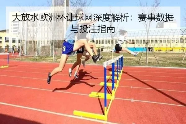 大放水欧洲杯让球网深度解析：赛事数据与投注指南