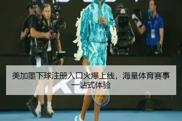 美加墨下球注册入口火爆上线，海量体育赛事一站式体验