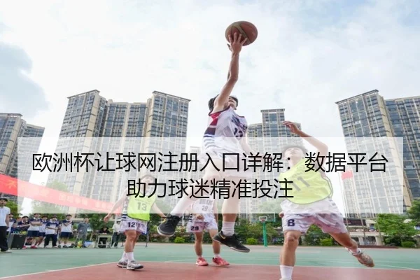 欧洲杯让球网注册入口详解：数据平台助力球迷精准投注